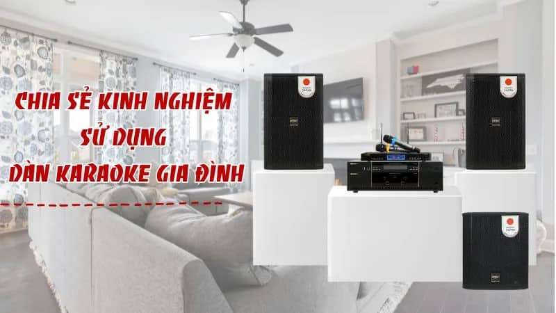 Kinh nghiệm sử dụng dàn karaoke gia đình bền, hay, không hú rít